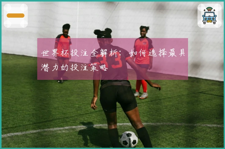 世界杯投注全解析：如何选择最具潜力的投注策略