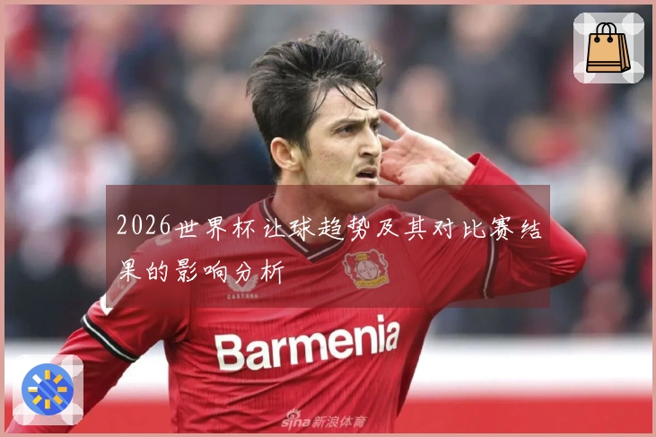2026世界杯让球趋势及其对比赛结果的影响分析