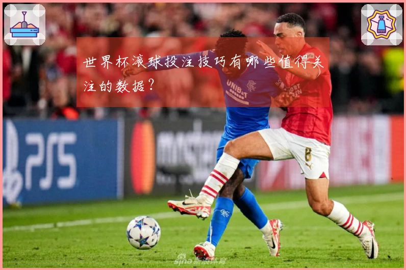 世界杯滚球投注技巧有哪些值得关注的数据？