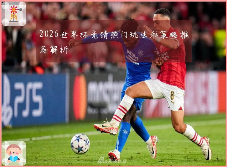 2026世界杯竞猜热门玩法和策略推荐解析