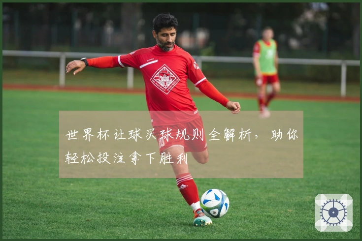 世界杯让球买球规则全解析，助你轻松投注拿下胜利