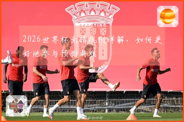 2026世界杯竞猜规则详解，如何更好地参与预测游戏