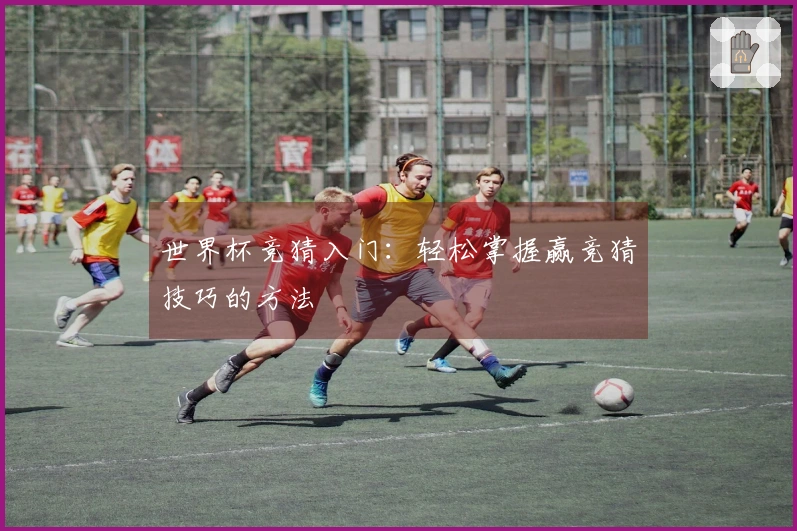 世界杯竞猜入门：轻松掌握赢竞猜技巧的方法