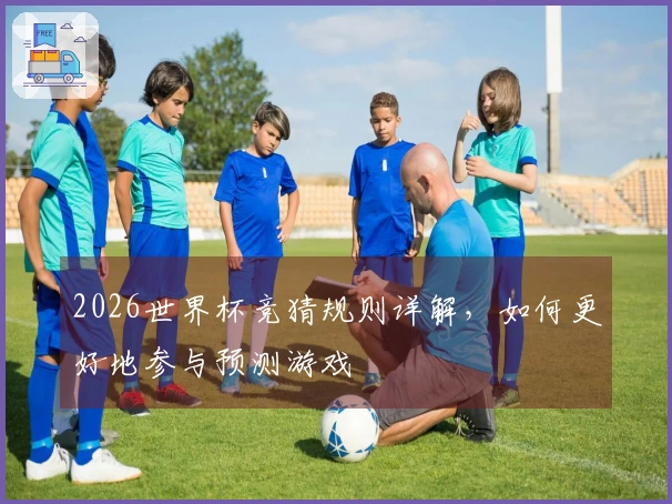 2026世界杯竞猜规则详解，如何更好地参与预测游戏