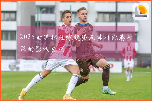 2026世界杯让球趋势及其对比赛结果的影响分析
