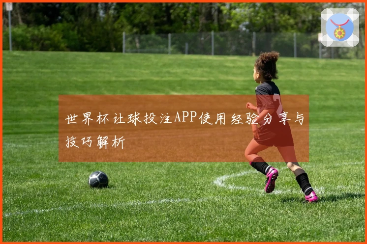 世界杯让球投注APP使用经验分享与技巧解析